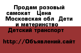 Продам розовый самокат › Цена ­ 1 000 - Московская обл. Дети и материнство » Детский транспорт   